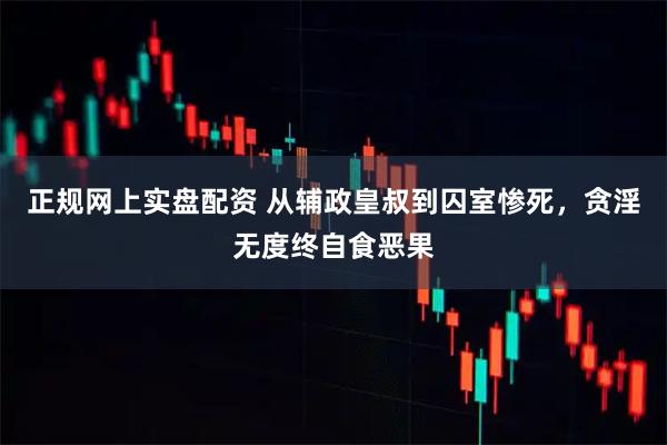 正规网上实盘配资 从辅政皇叔到囚室惨死，贪淫无度终自食恶果