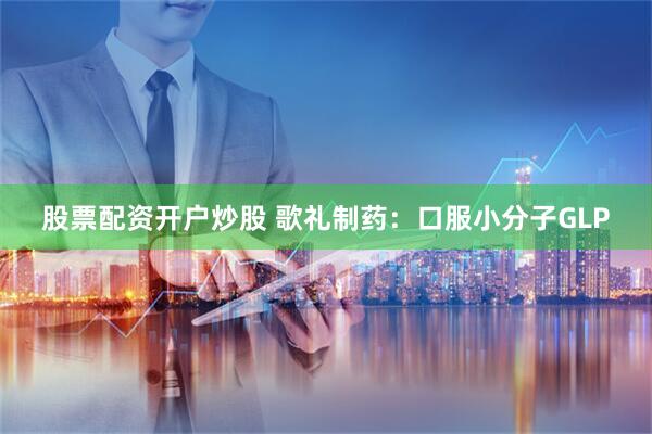 股票配资开户炒股 歌礼制药：口服小分子GLP