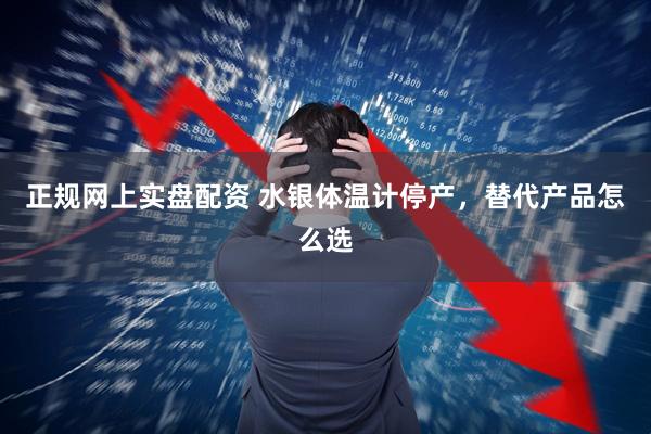 正规网上实盘配资 水银体温计停产，替代产品怎么选