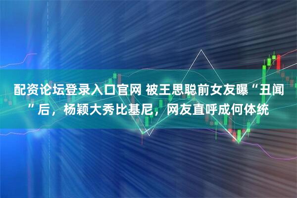 配资论坛登录入口官网 被王思聪前女友曝“丑闻”后，杨颖大秀比基尼，网友直呼成何体统