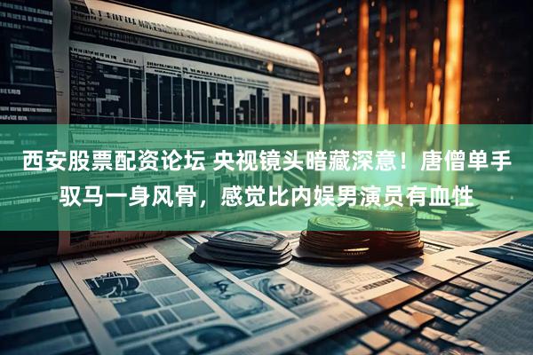 西安股票配资论坛 央视镜头暗藏深意！唐僧单手驭马一身风骨，感觉比内娱男演员有血性