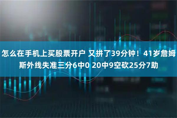 怎么在手机上买股票开户 又拼了39分钟！41岁詹姆斯外线失准三分6中0 20中9空砍25分7助