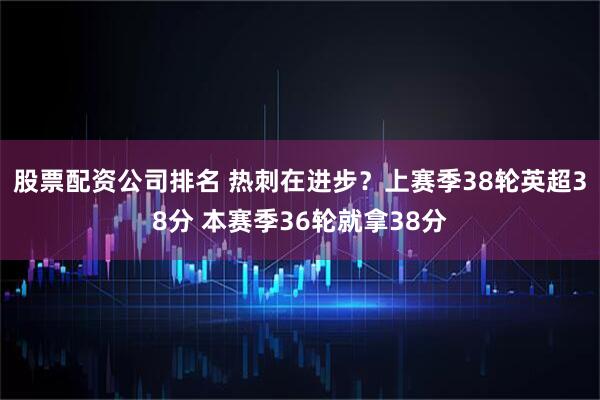 股票配资公司排名 热刺在进步？上赛季38轮英超38分 本赛季36轮就拿38分