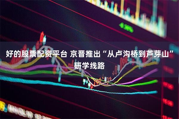 好的股票配资平台 京晋推出“从卢沟桥到芦芽山”研学线路