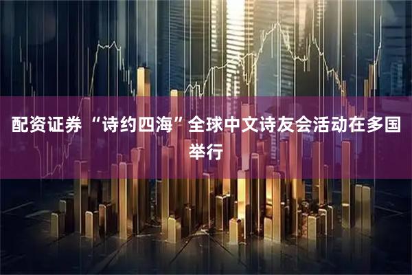 配资证券 “诗约四海”全球中文诗友会活动在多国举行