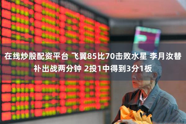 在线炒股配资平台 飞翼85比70击败水星 李月汝替补出战两分钟 2投1中得到3分1板