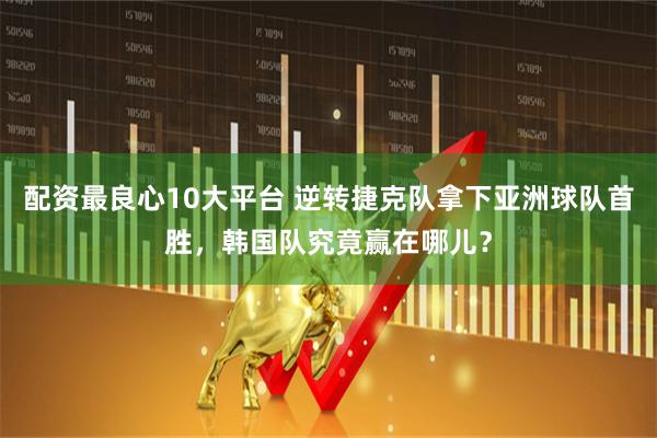 配资最良心10大平台 逆转捷克队拿下亚洲球队首胜,韩国队究竟赢在哪儿?