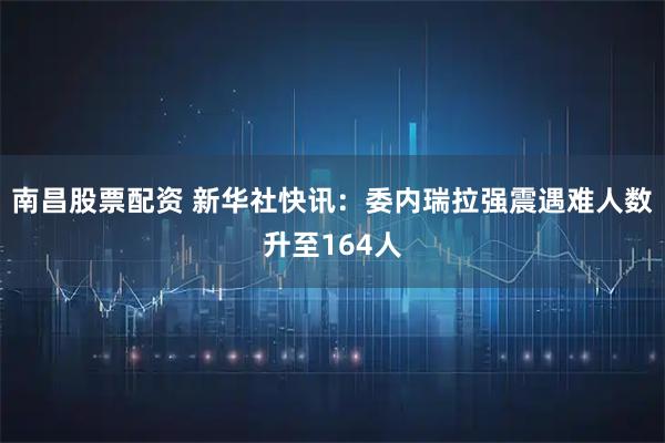 南昌股票配资 新华社快讯：委内瑞拉强震遇难人数升至164人