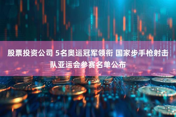 股票投资公司 5名奥运冠军领衔 国家步手枪射击队亚运会参赛名单公布