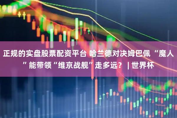 正规的实盘股票配资平台 哈兰德对决姆巴佩 “魔人”能带领“维京战舰”走多远？ | 世界杯