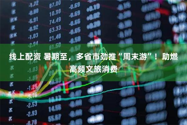 线上配资 暑期至，多省市劲推“周末游”！助燃高频文旅消费