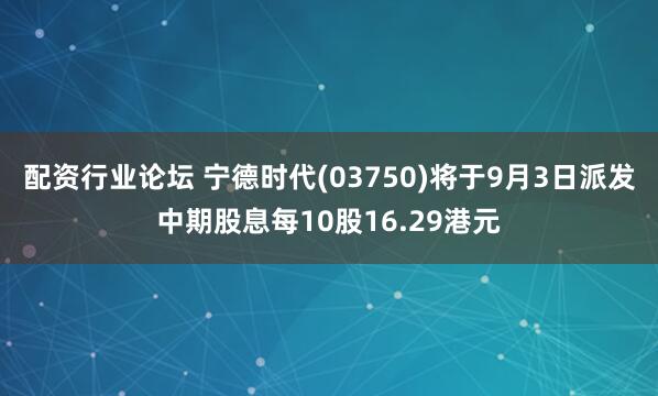 配资行业论坛 宁德时代(03750)将于9月3日派发中期股息每10股16.29港元