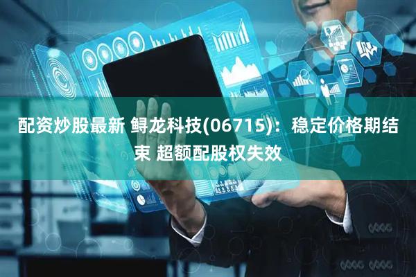 配资炒股最新 鲟龙科技(06715)：稳定价格期结束 超额配股权失效