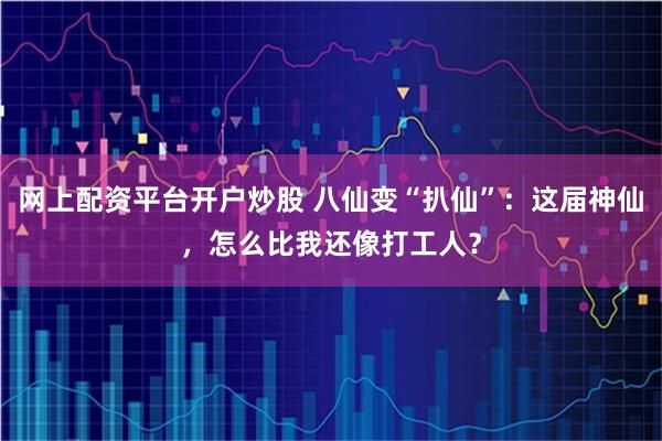 网上配资平台开户炒股 八仙变“扒仙”：这届神仙，怎么比我还像打工人？